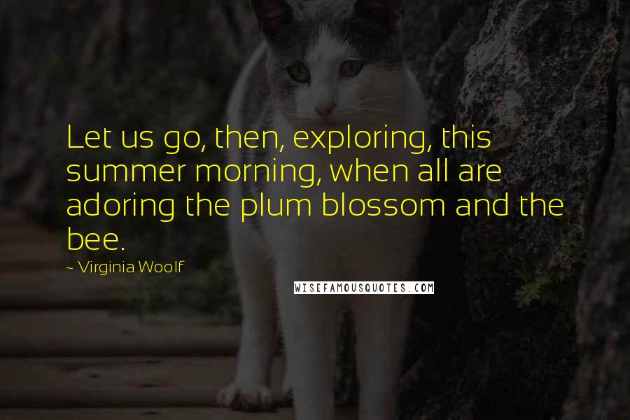 Virginia Woolf Quotes: Let us go, then, exploring, this summer morning, when all are adoring the plum blossom and the bee.