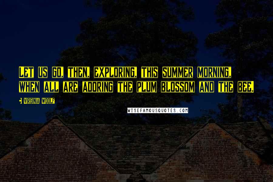 Virginia Woolf Quotes: Let us go, then, exploring, this summer morning, when all are adoring the plum blossom and the bee.