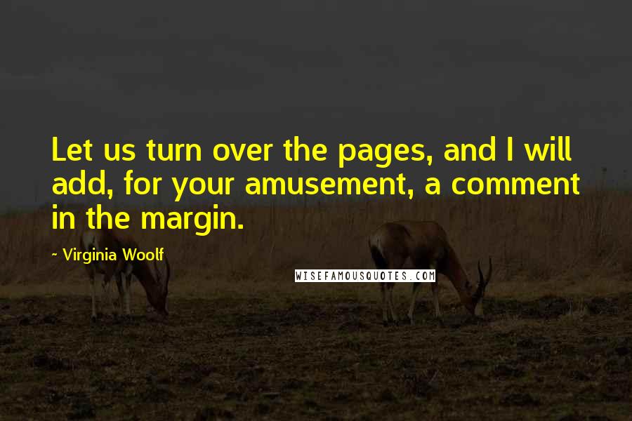 Virginia Woolf Quotes: Let us turn over the pages, and I will add, for your amusement, a comment in the margin.