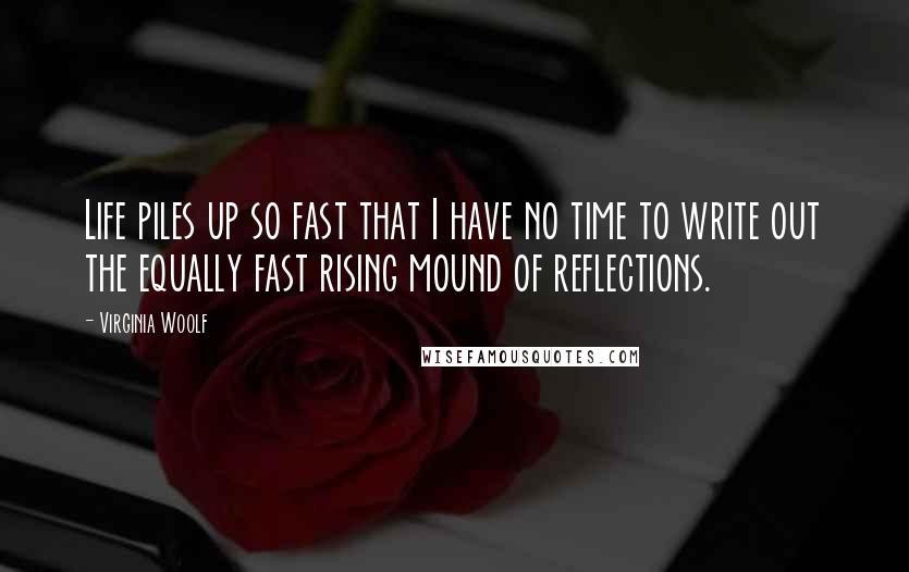 Virginia Woolf Quotes: Life piles up so fast that I have no time to write out the equally fast rising mound of reflections.