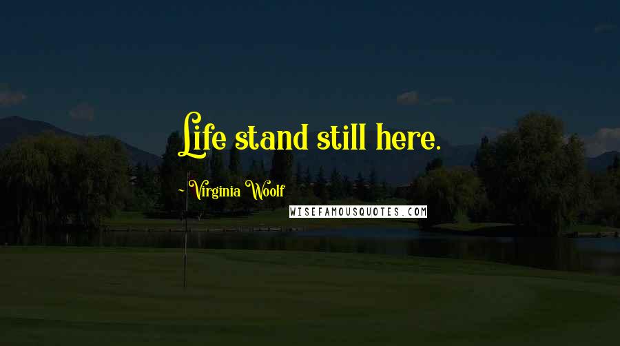 Virginia Woolf Quotes: Life stand still here.