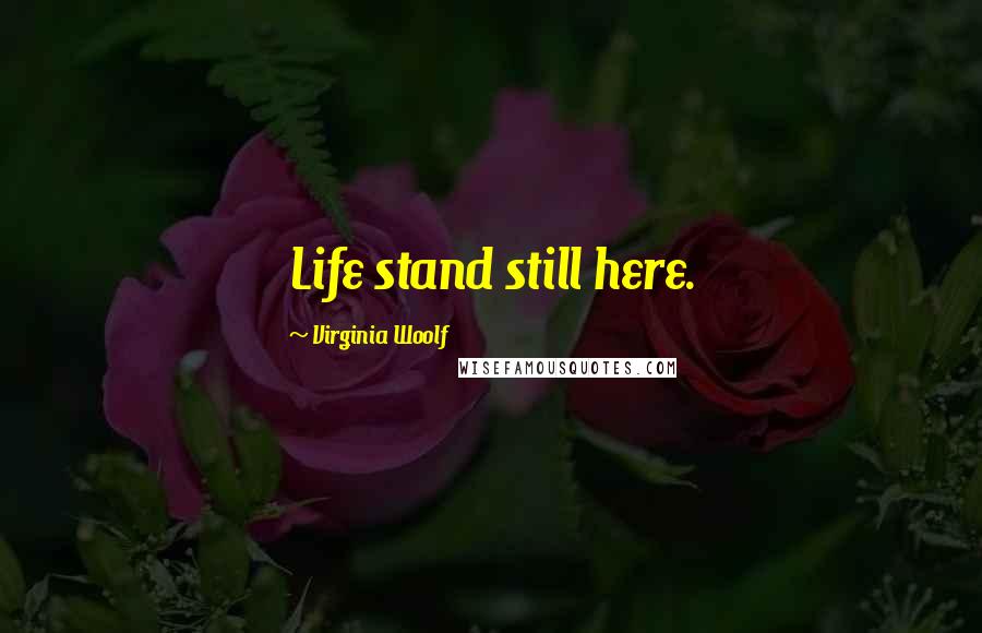 Virginia Woolf Quotes: Life stand still here.