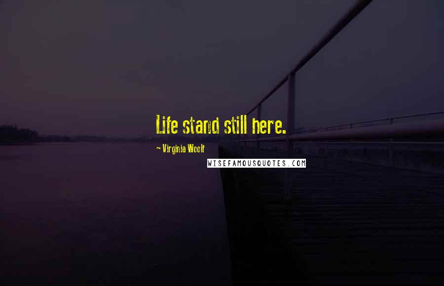 Virginia Woolf Quotes: Life stand still here.