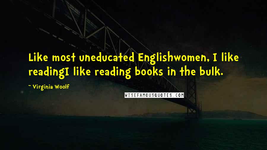 Virginia Woolf Quotes: Like most uneducated Englishwomen, I like readingI like reading books in the bulk.