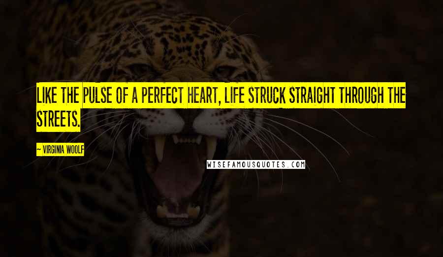 Virginia Woolf Quotes: Like the pulse of a perfect heart, life struck straight through the streets.