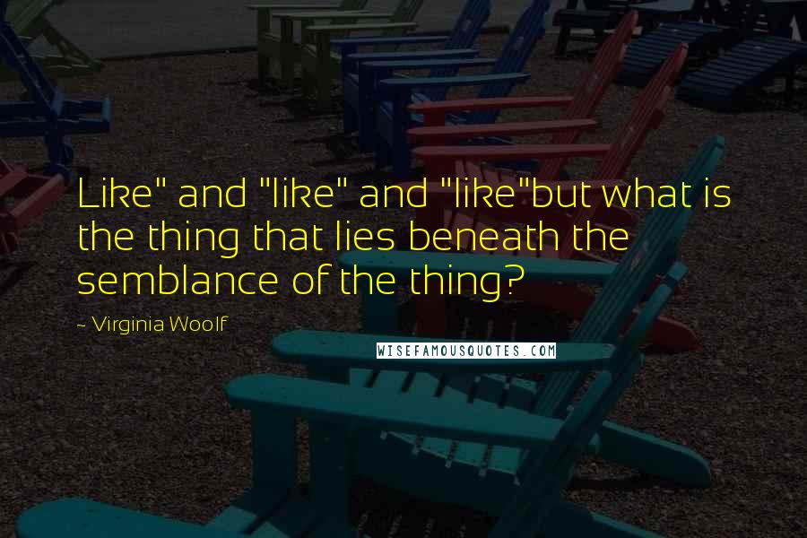 Virginia Woolf Quotes: Like" and "like" and "like"but what is the thing that lies beneath the semblance of the thing?