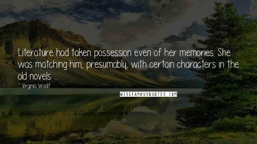 Virginia Woolf Quotes: Literature had taken possession even of her memories. She was matching him, presumably, with certain characters in the old novels ...