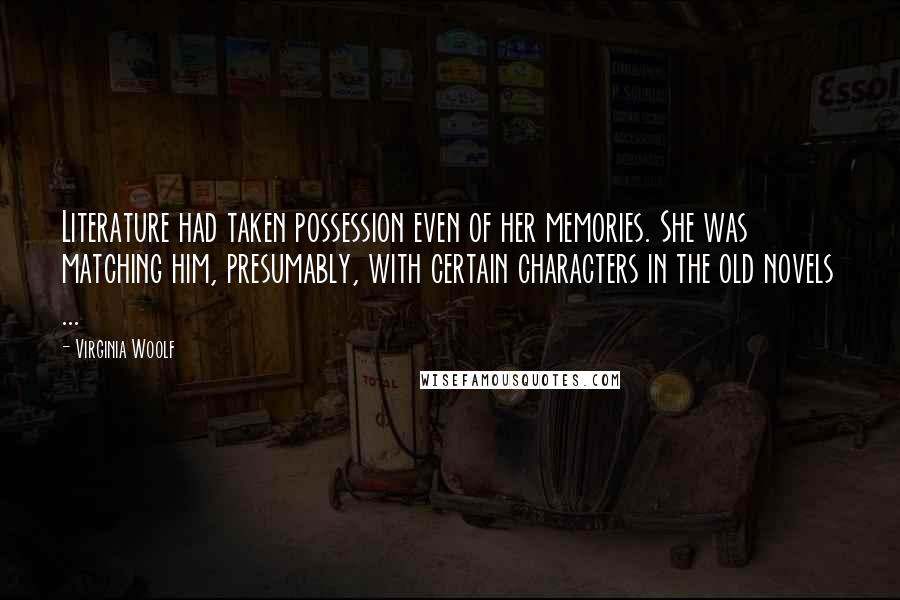 Virginia Woolf Quotes: Literature had taken possession even of her memories. She was matching him, presumably, with certain characters in the old novels ...