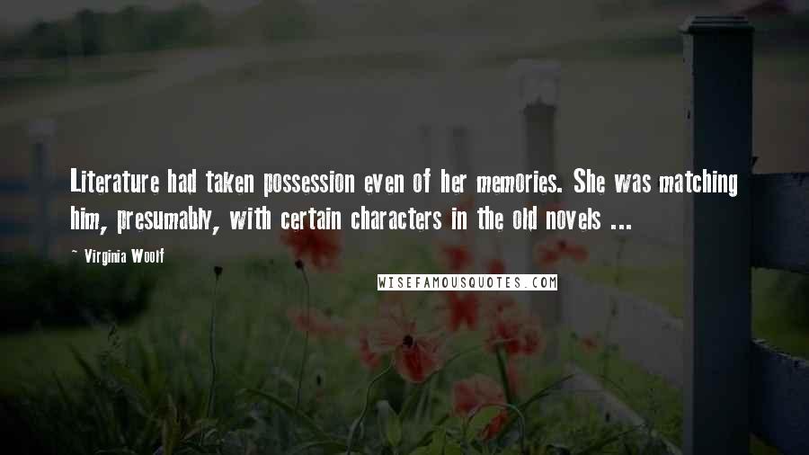 Virginia Woolf Quotes: Literature had taken possession even of her memories. She was matching him, presumably, with certain characters in the old novels ...