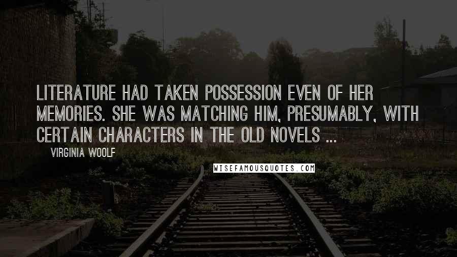 Virginia Woolf Quotes: Literature had taken possession even of her memories. She was matching him, presumably, with certain characters in the old novels ...