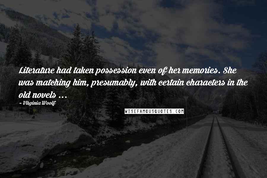 Virginia Woolf Quotes: Literature had taken possession even of her memories. She was matching him, presumably, with certain characters in the old novels ...