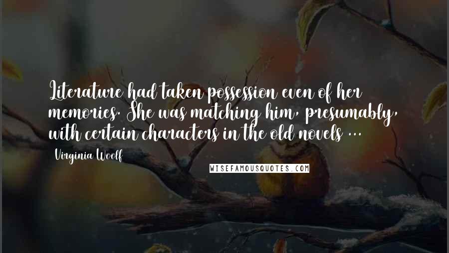 Virginia Woolf Quotes: Literature had taken possession even of her memories. She was matching him, presumably, with certain characters in the old novels ...