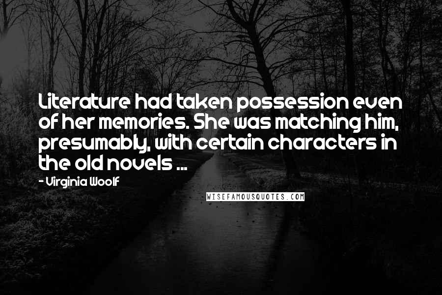 Virginia Woolf Quotes: Literature had taken possession even of her memories. She was matching him, presumably, with certain characters in the old novels ...