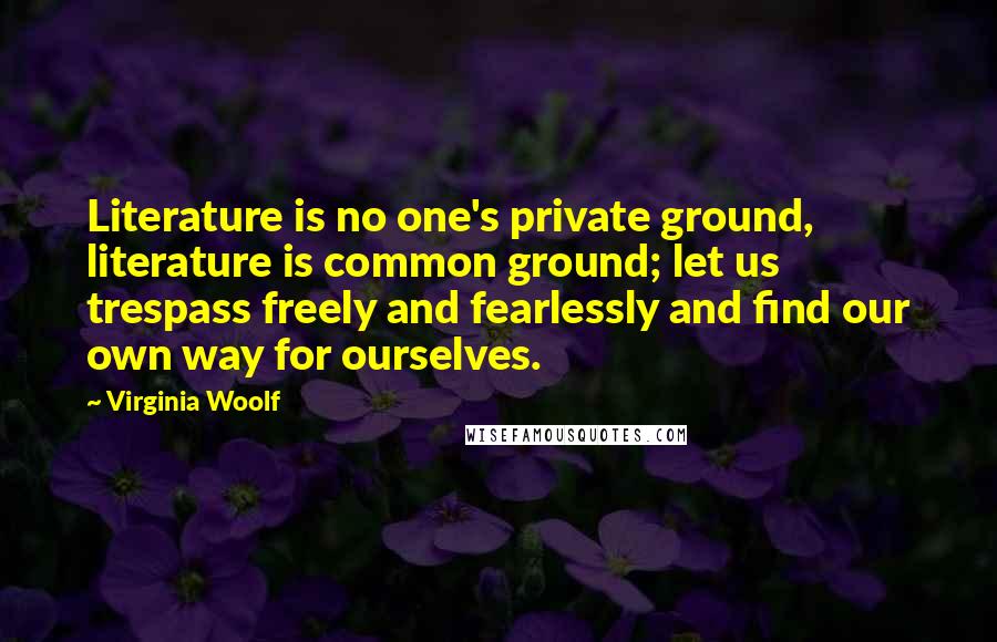 Virginia Woolf Quotes: Literature is no one's private ground, literature is common ground; let us trespass freely and fearlessly and find our own way for ourselves.