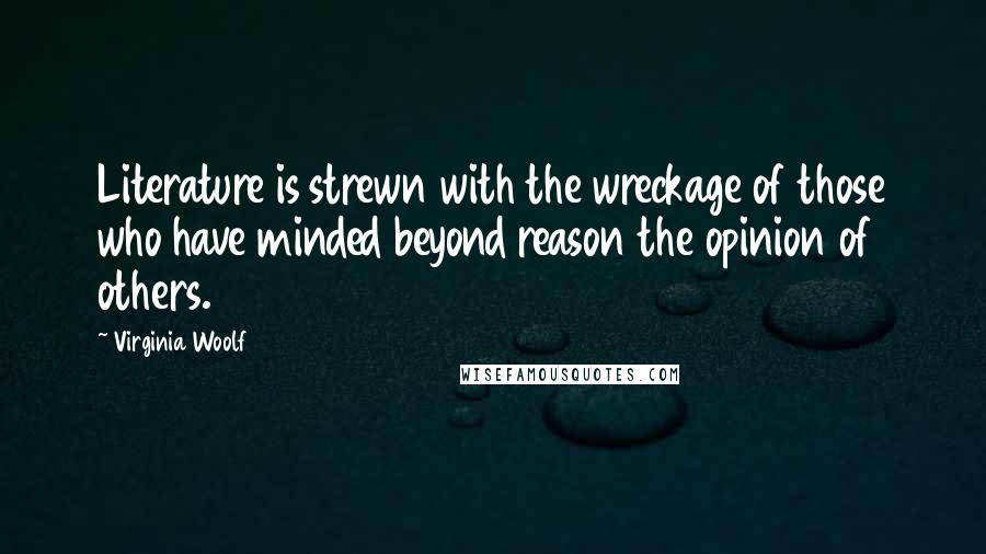 Virginia Woolf Quotes: Literature is strewn with the wreckage of those who have minded beyond reason the opinion of others.
