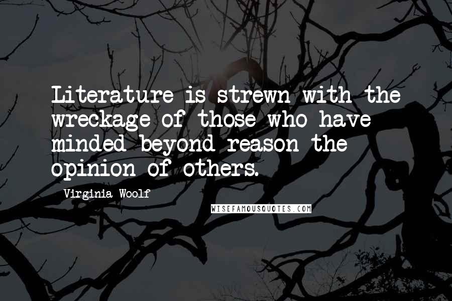 Virginia Woolf Quotes: Literature is strewn with the wreckage of those who have minded beyond reason the opinion of others.