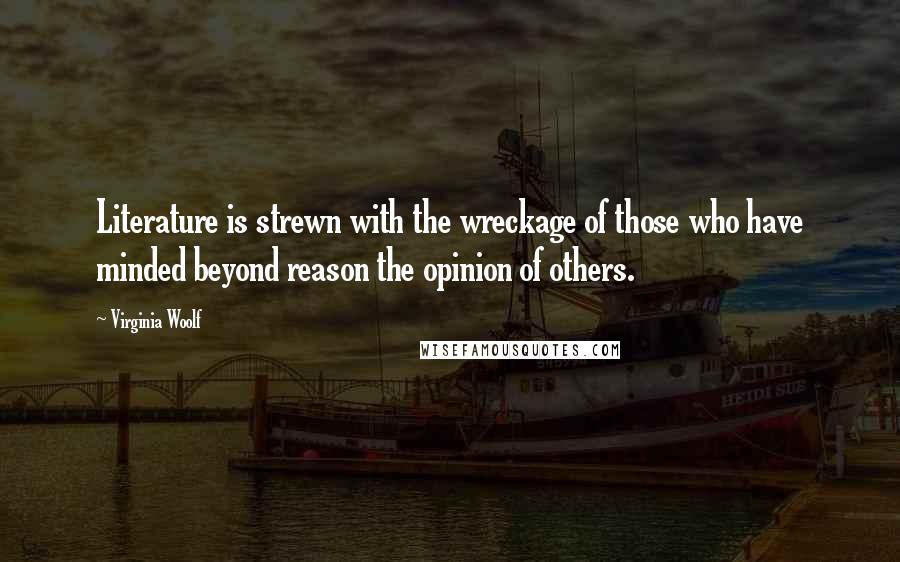 Virginia Woolf Quotes: Literature is strewn with the wreckage of those who have minded beyond reason the opinion of others.