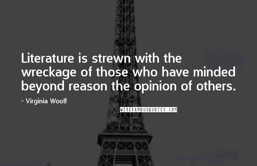 Virginia Woolf Quotes: Literature is strewn with the wreckage of those who have minded beyond reason the opinion of others.