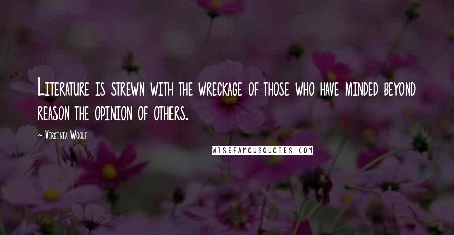 Virginia Woolf Quotes: Literature is strewn with the wreckage of those who have minded beyond reason the opinion of others.