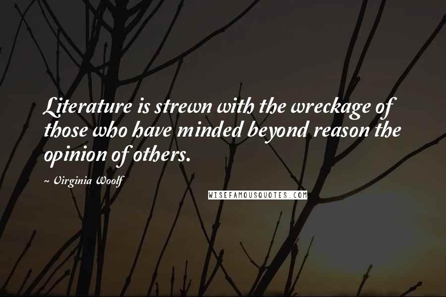 Virginia Woolf Quotes: Literature is strewn with the wreckage of those who have minded beyond reason the opinion of others.