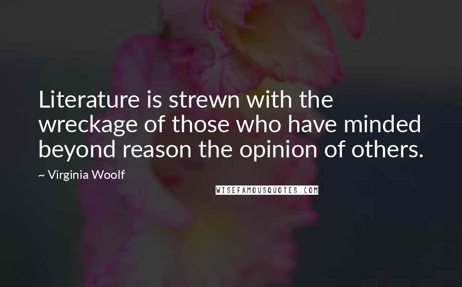 Virginia Woolf Quotes: Literature is strewn with the wreckage of those who have minded beyond reason the opinion of others.