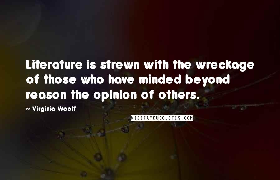 Virginia Woolf Quotes: Literature is strewn with the wreckage of those who have minded beyond reason the opinion of others.