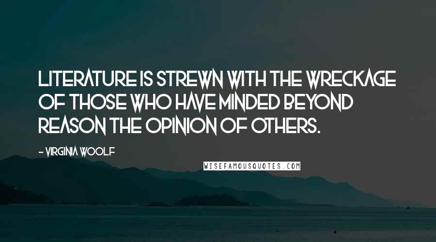 Virginia Woolf Quotes: Literature is strewn with the wreckage of those who have minded beyond reason the opinion of others.