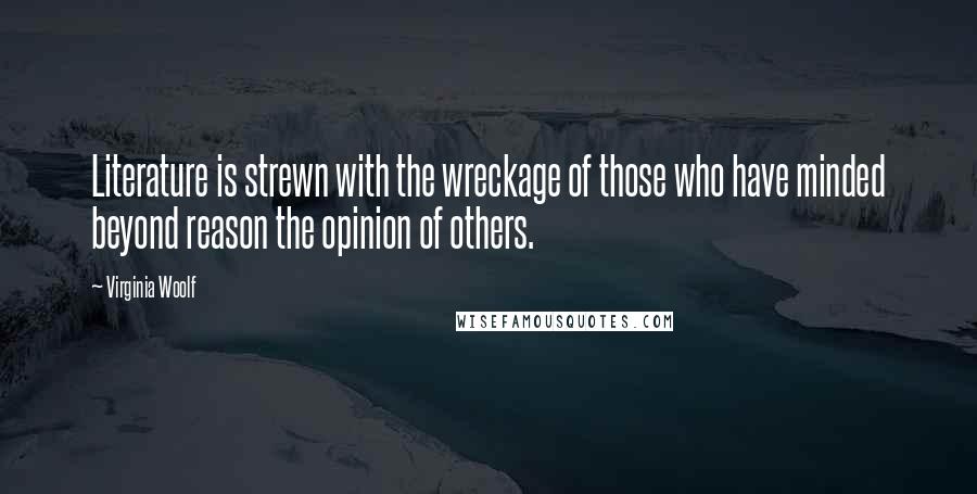 Virginia Woolf Quotes: Literature is strewn with the wreckage of those who have minded beyond reason the opinion of others.