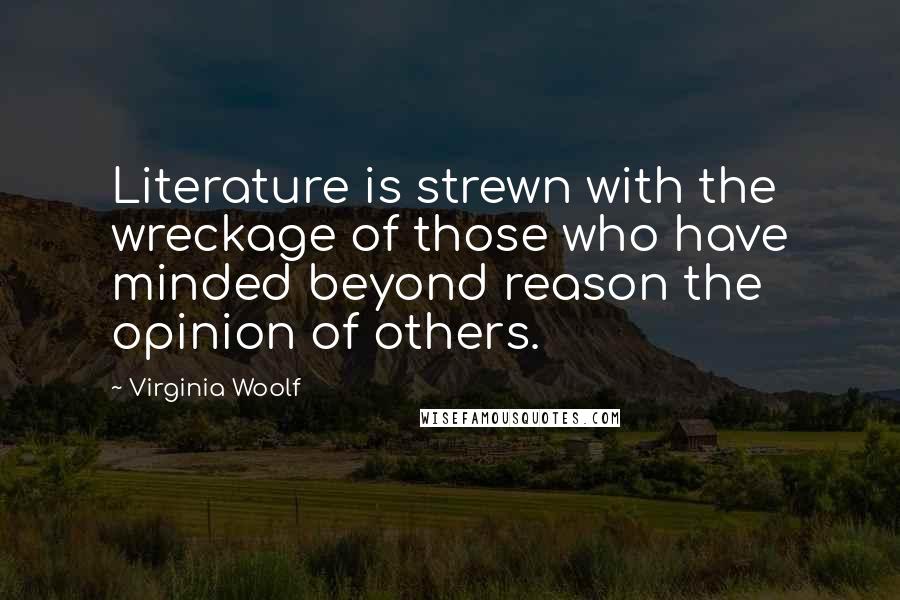 Virginia Woolf Quotes: Literature is strewn with the wreckage of those who have minded beyond reason the opinion of others.