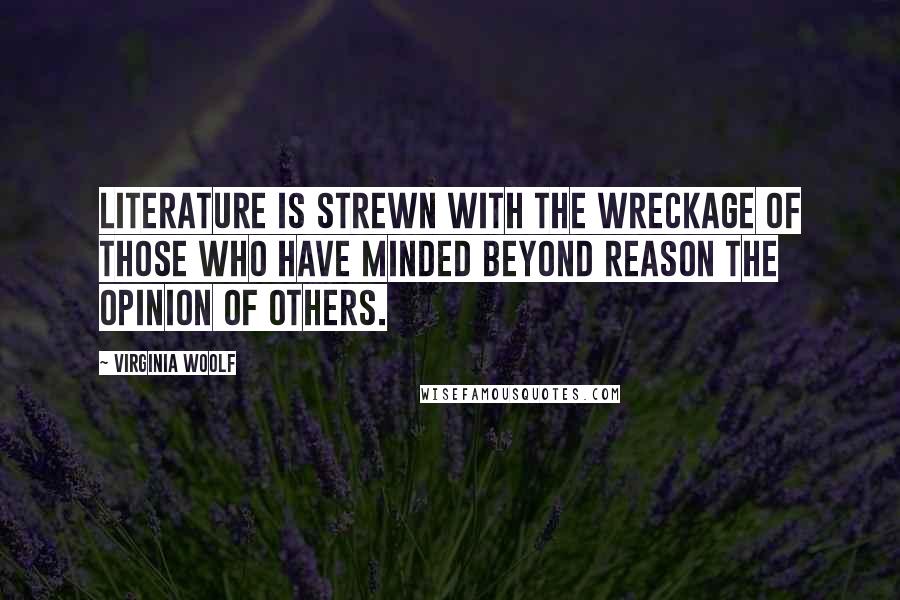 Virginia Woolf Quotes: Literature is strewn with the wreckage of those who have minded beyond reason the opinion of others.