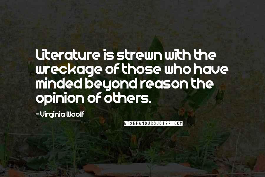 Virginia Woolf Quotes: Literature is strewn with the wreckage of those who have minded beyond reason the opinion of others.
