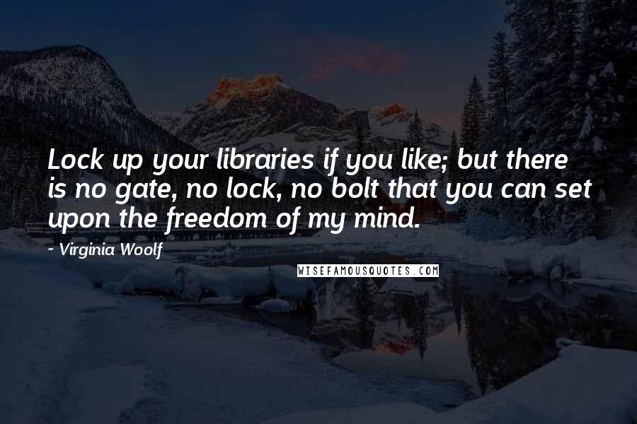 Virginia Woolf Quotes: Lock up your libraries if you like; but there is no gate, no lock, no bolt that you can set upon the freedom of my mind.