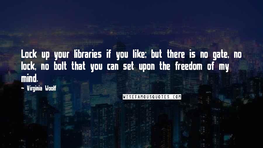 Virginia Woolf Quotes: Lock up your libraries if you like; but there is no gate, no lock, no bolt that you can set upon the freedom of my mind.