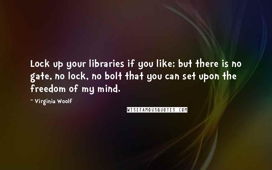 Virginia Woolf Quotes: Lock up your libraries if you like; but there is no gate, no lock, no bolt that you can set upon the freedom of my mind.