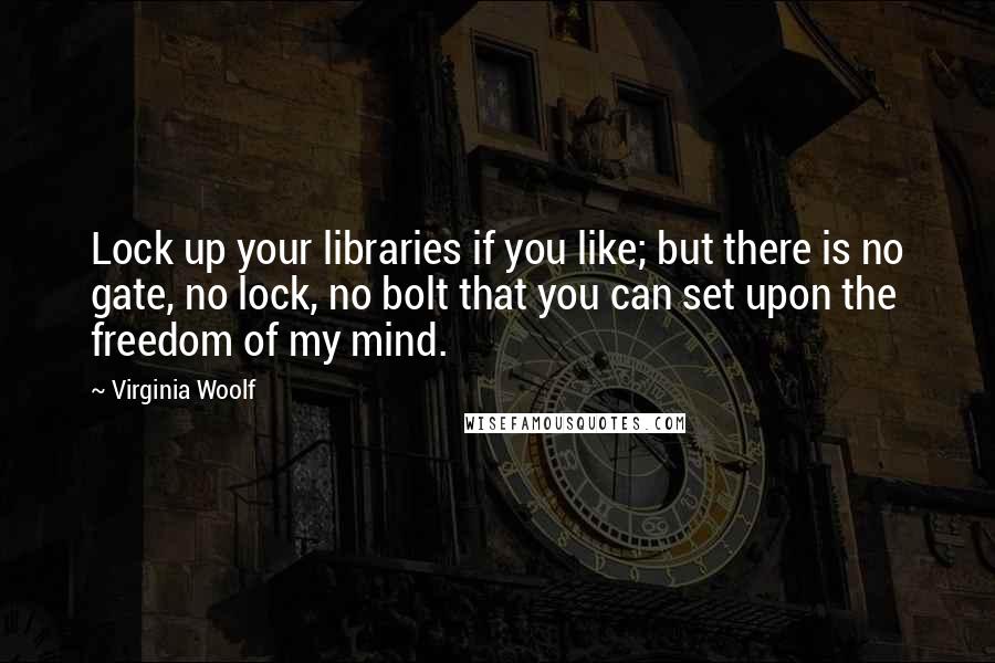 Virginia Woolf Quotes: Lock up your libraries if you like; but there is no gate, no lock, no bolt that you can set upon the freedom of my mind.