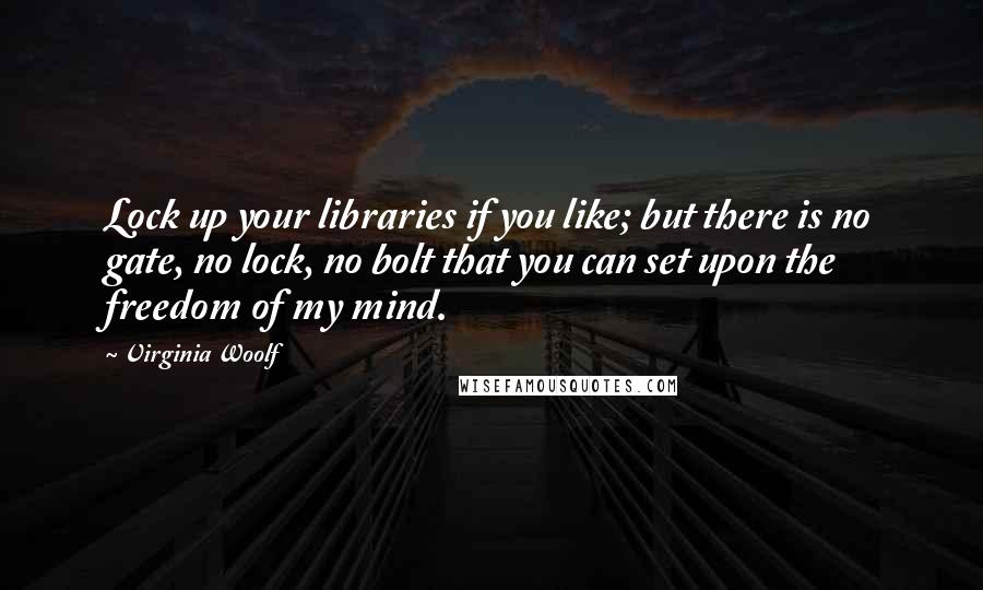 Virginia Woolf Quotes: Lock up your libraries if you like; but there is no gate, no lock, no bolt that you can set upon the freedom of my mind.