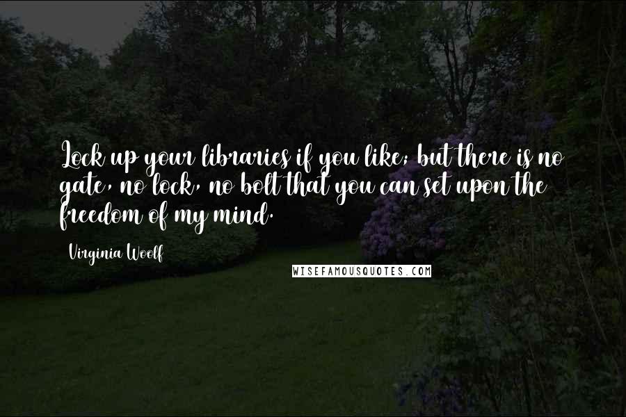 Virginia Woolf Quotes: Lock up your libraries if you like; but there is no gate, no lock, no bolt that you can set upon the freedom of my mind.