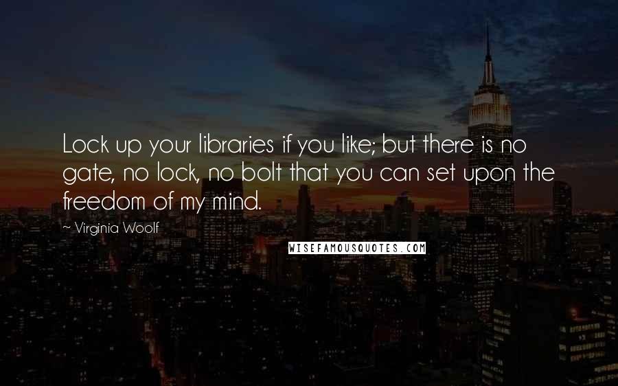 Virginia Woolf Quotes: Lock up your libraries if you like; but there is no gate, no lock, no bolt that you can set upon the freedom of my mind.