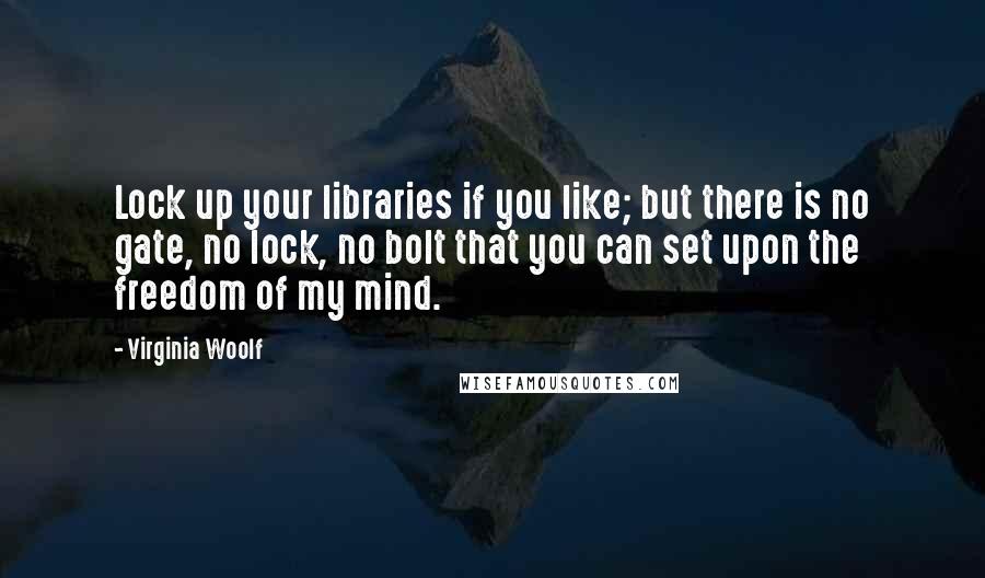 Virginia Woolf Quotes: Lock up your libraries if you like; but there is no gate, no lock, no bolt that you can set upon the freedom of my mind.