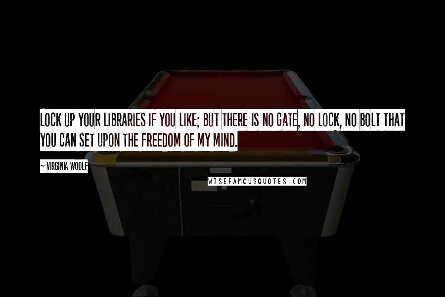 Virginia Woolf Quotes: Lock up your libraries if you like; but there is no gate, no lock, no bolt that you can set upon the freedom of my mind.