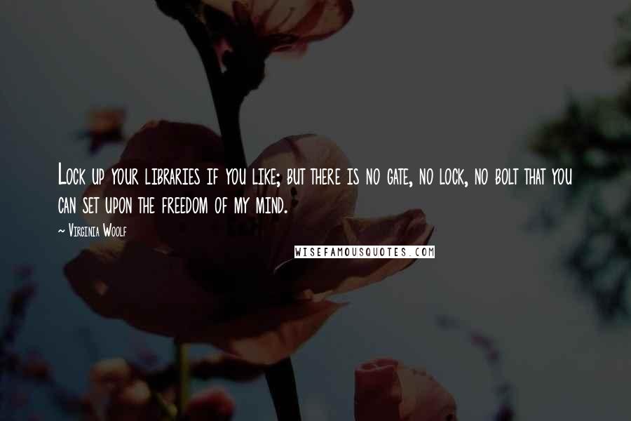 Virginia Woolf Quotes: Lock up your libraries if you like; but there is no gate, no lock, no bolt that you can set upon the freedom of my mind.