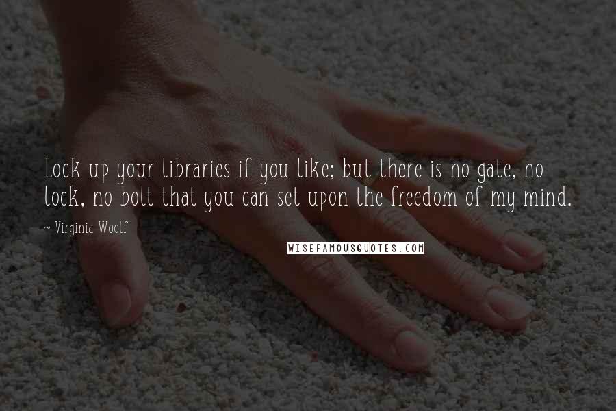 Virginia Woolf Quotes: Lock up your libraries if you like; but there is no gate, no lock, no bolt that you can set upon the freedom of my mind.