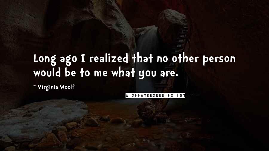 Virginia Woolf Quotes: Long ago I realized that no other person would be to me what you are.