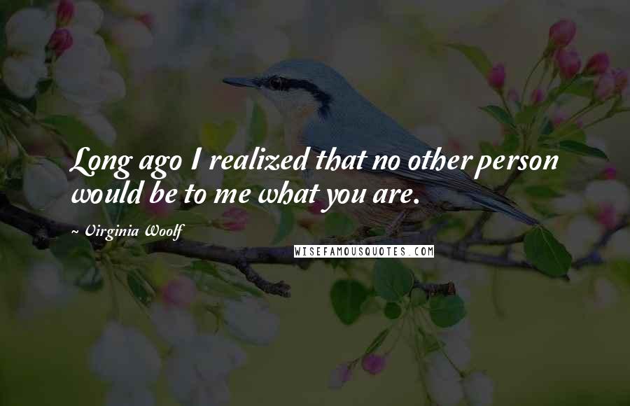 Virginia Woolf Quotes: Long ago I realized that no other person would be to me what you are.