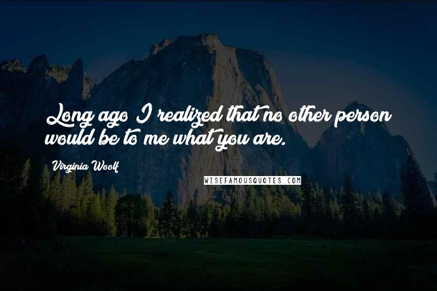 Virginia Woolf Quotes: Long ago I realized that no other person would be to me what you are.