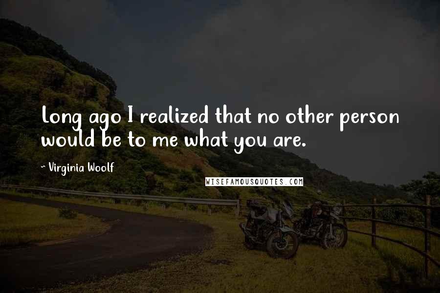 Virginia Woolf Quotes: Long ago I realized that no other person would be to me what you are.