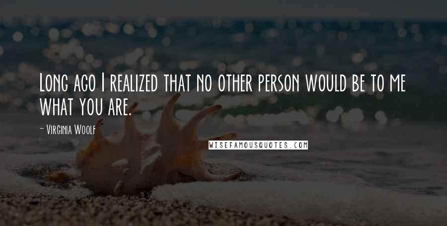 Virginia Woolf Quotes: Long ago I realized that no other person would be to me what you are.