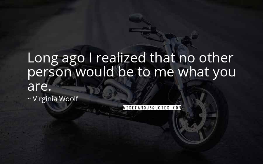 Virginia Woolf Quotes: Long ago I realized that no other person would be to me what you are.