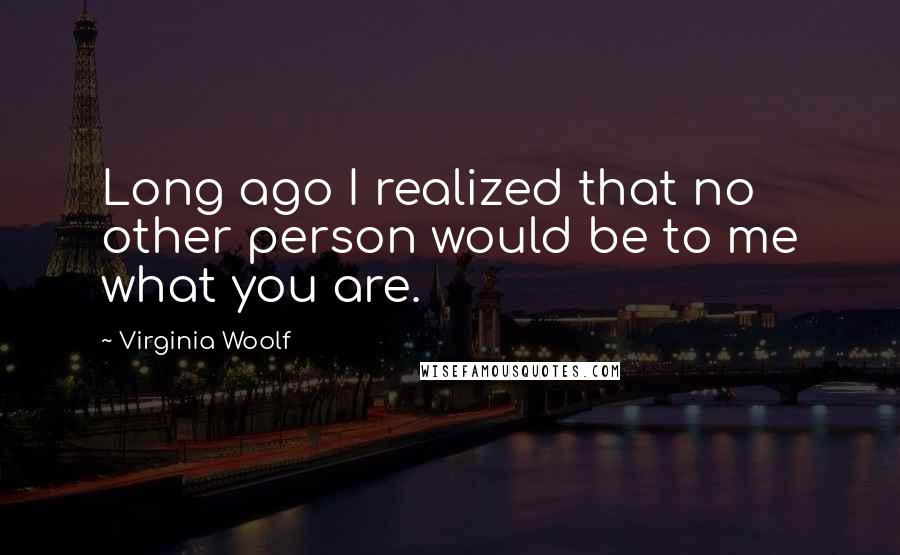 Virginia Woolf Quotes: Long ago I realized that no other person would be to me what you are.
