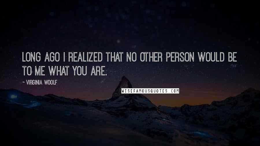 Virginia Woolf Quotes: Long ago I realized that no other person would be to me what you are.